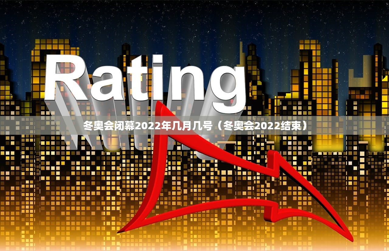 冬奥会闭幕2022年几月几号(冬奥会2022结束) 冬奥会闭幕2022年几月几号(冬奥会2022结束)