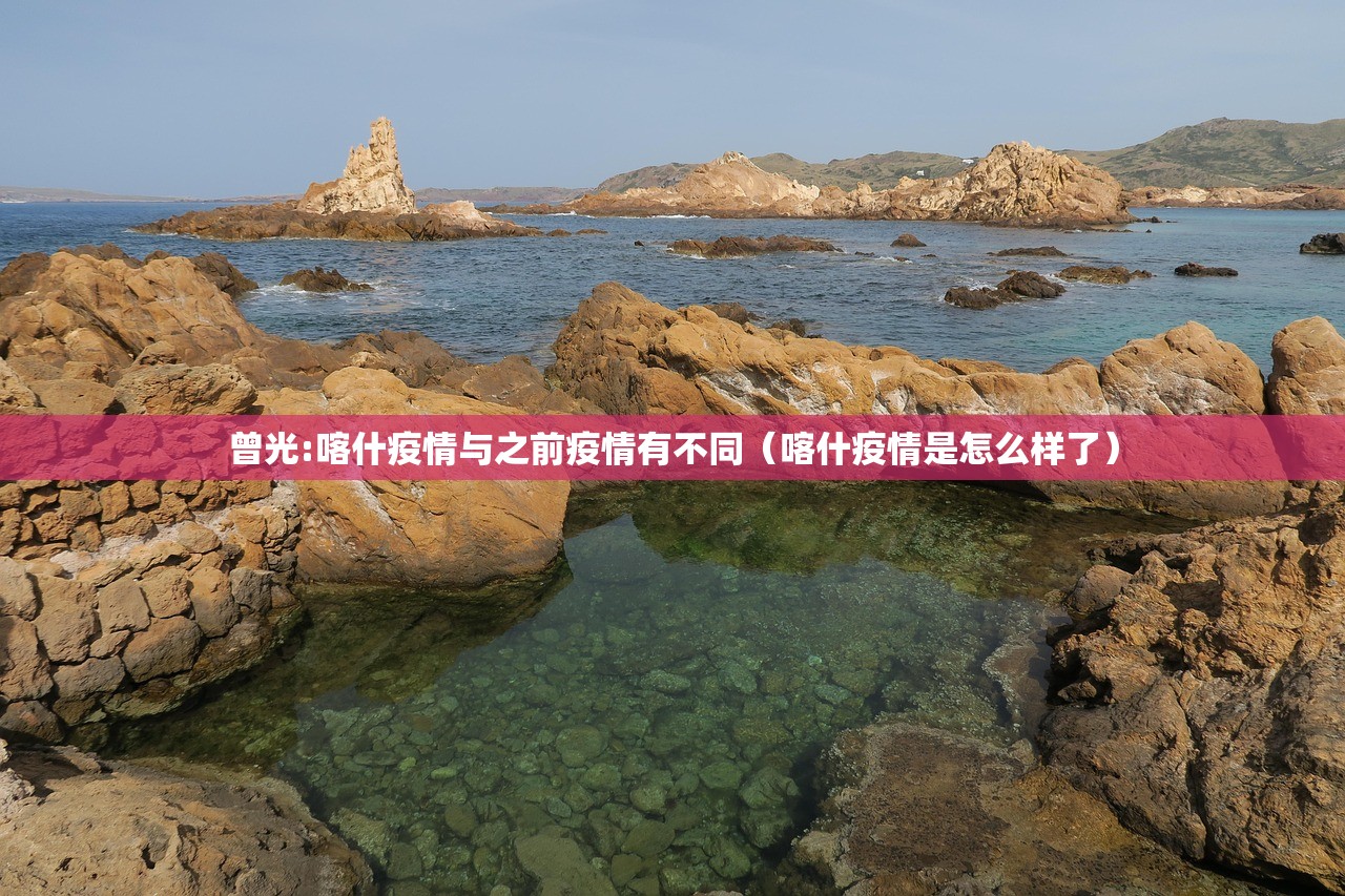 曾光:喀什疫情与之前疫情有不同（喀什疫情是怎么样了）