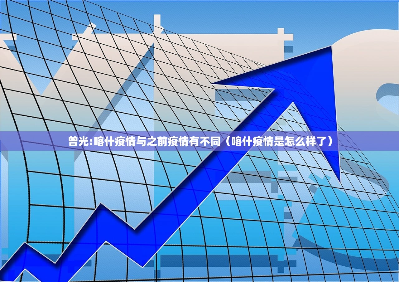 曾光:喀什疫情与之前疫情有不同（喀什疫情是怎么样了）