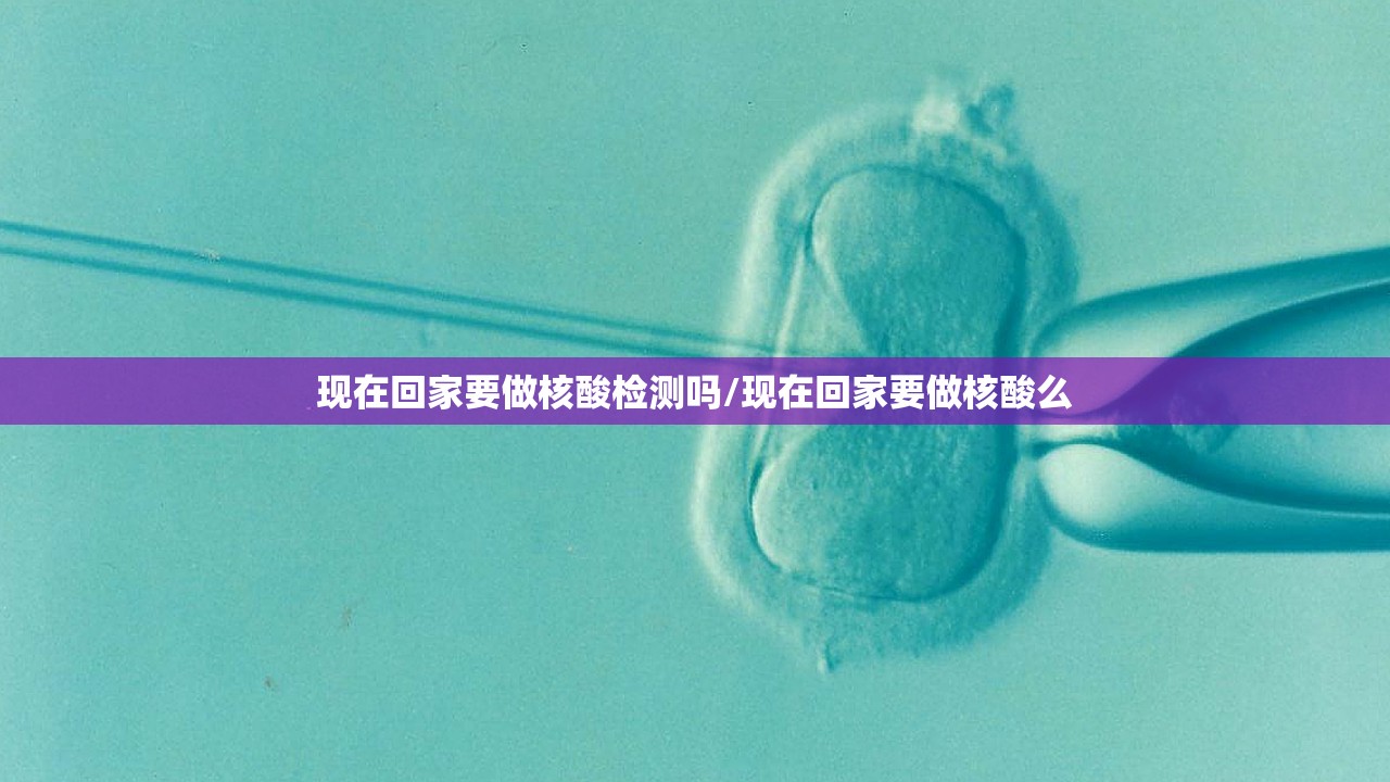 现在回家要做核酸检测吗/现在回家要做核酸么