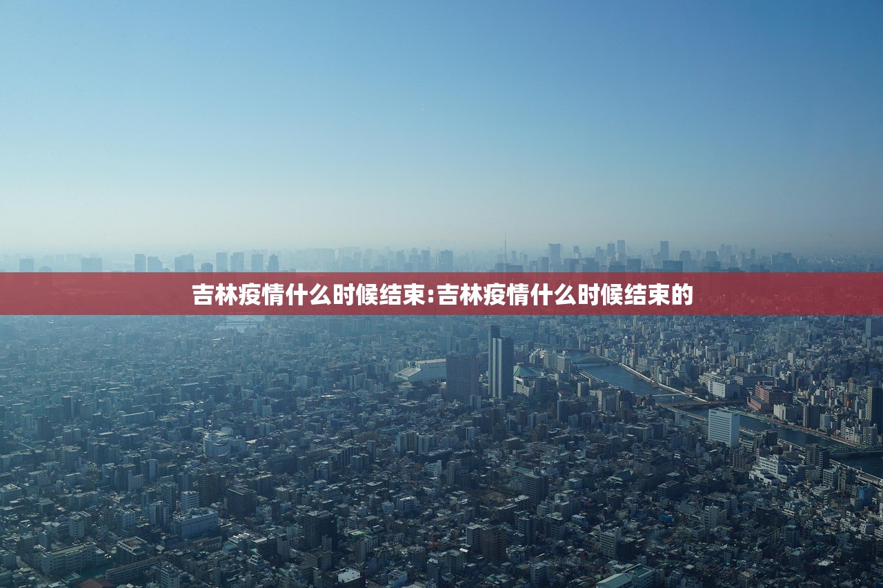 吉林疫情什么时候结束:吉林疫情什么时候结束的 吉林疫情什么时候结束:吉林疫情什么时候结束的