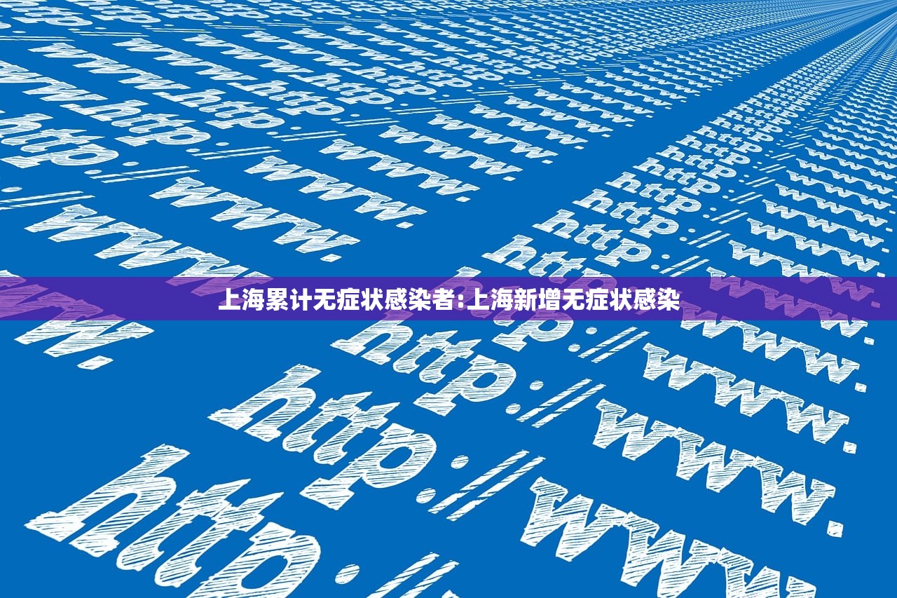 上海累计无症状感染者:上海新增无症状感染