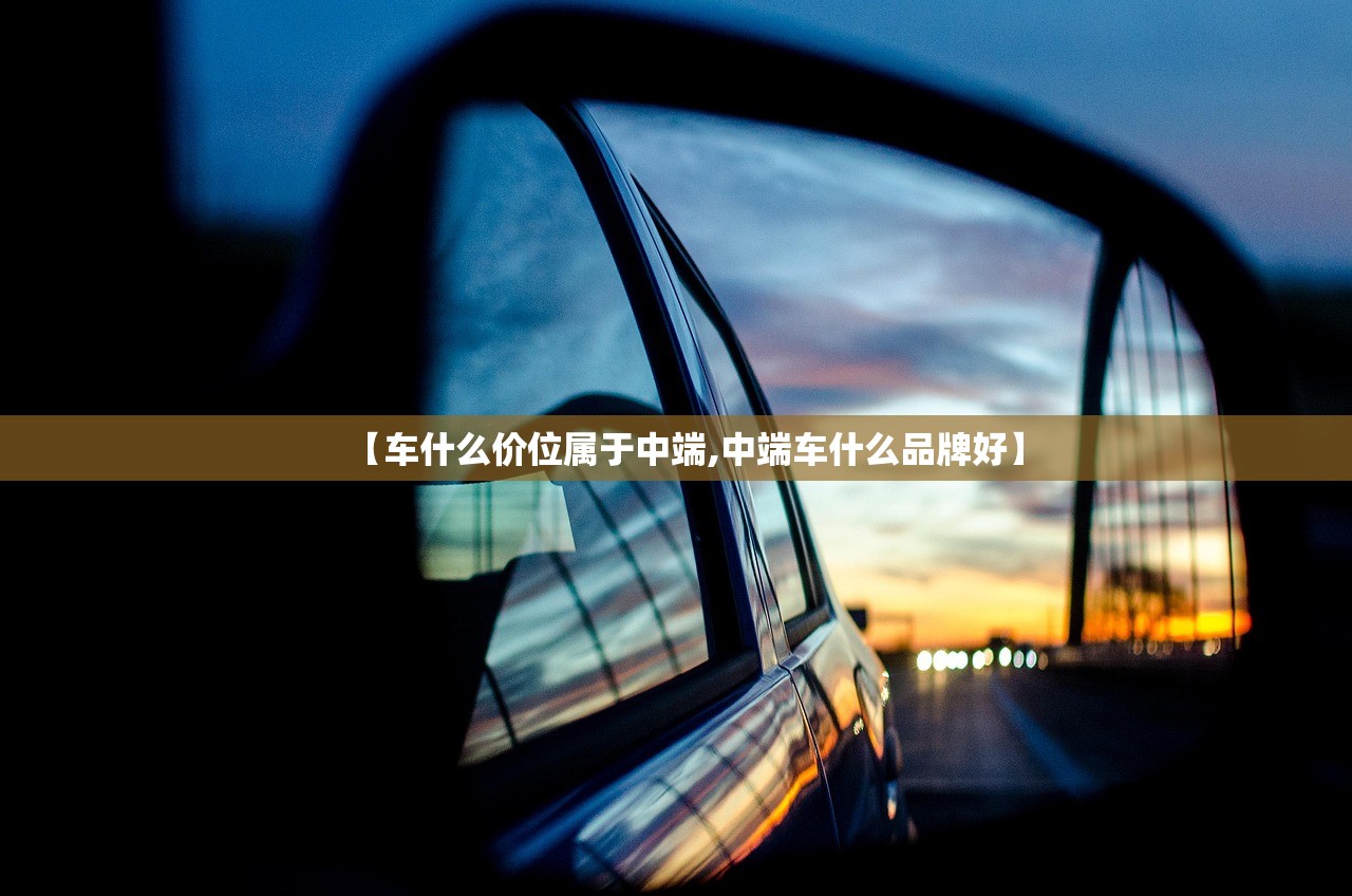 【车什么价位属于中端,中端车什么品牌好】