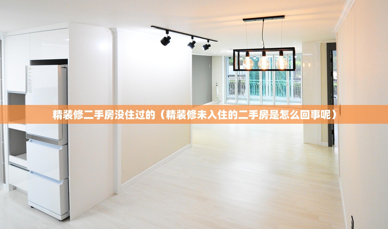 精装修二手房没住过的（精装修未入住的二手房是怎么回事呢）