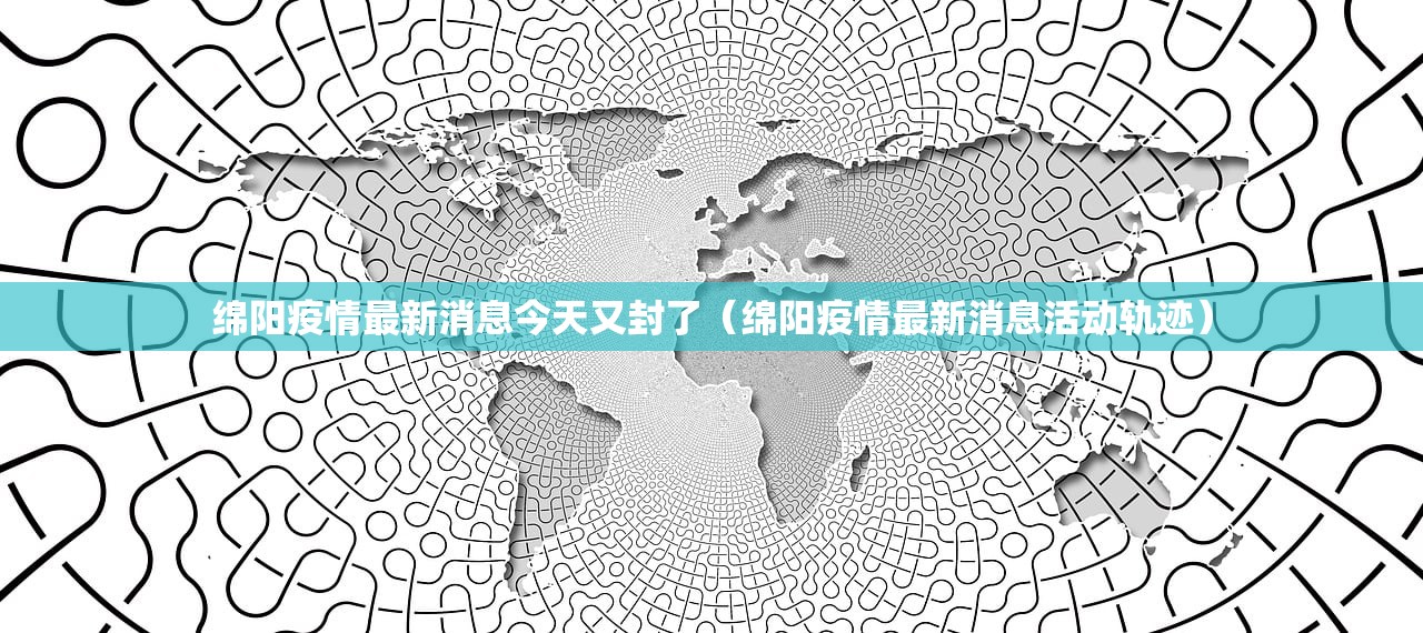 绵阳疫情最新消息今天又封了（绵阳疫情最新消息活动轨迹）