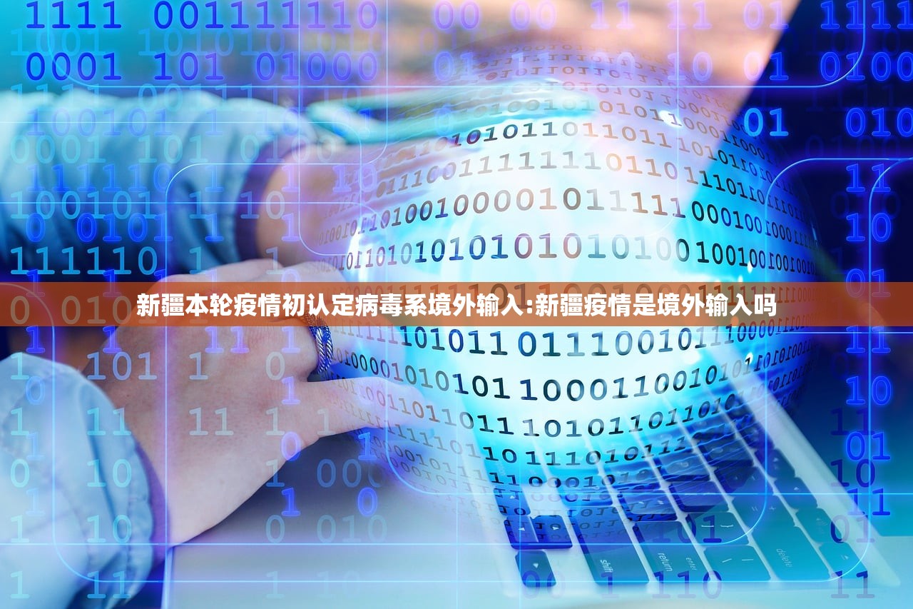新疆本轮疫情初认定病毒系境外输入:新疆疫情是境外输入吗