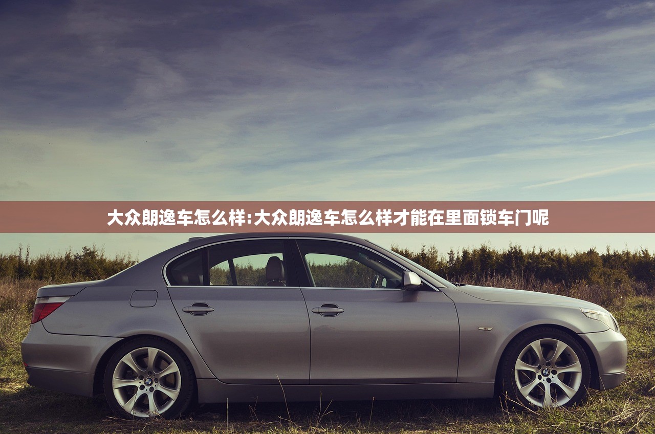 大众朗逸车怎么样:大众朗逸车怎么样才能在里面锁车门呢