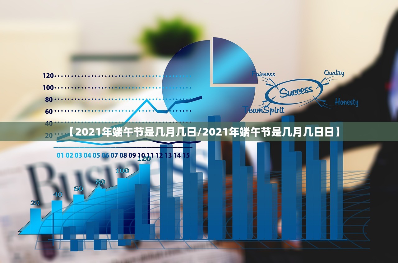 【2021年端午节是几月几日/2021年端午节是几月几日日】