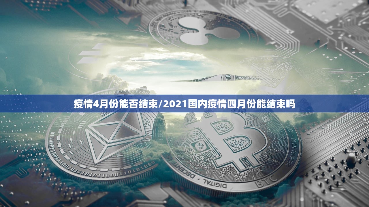 疫情4月份能否结束/2021国内疫情四月份能结束吗