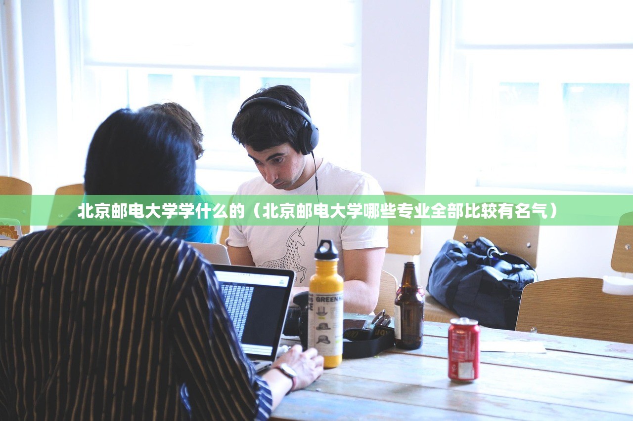 北京邮电大学学什么的（北京邮电大学哪些专业全部比较有名气）