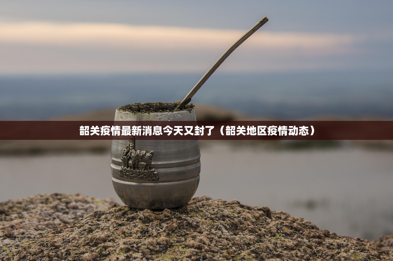 韶关疫情最新消息今天又封了（韶关地区疫情动态）