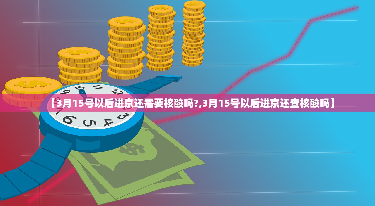 【3月15号以后进京还需要核酸吗?,3月15号以后进京还查核酸吗】