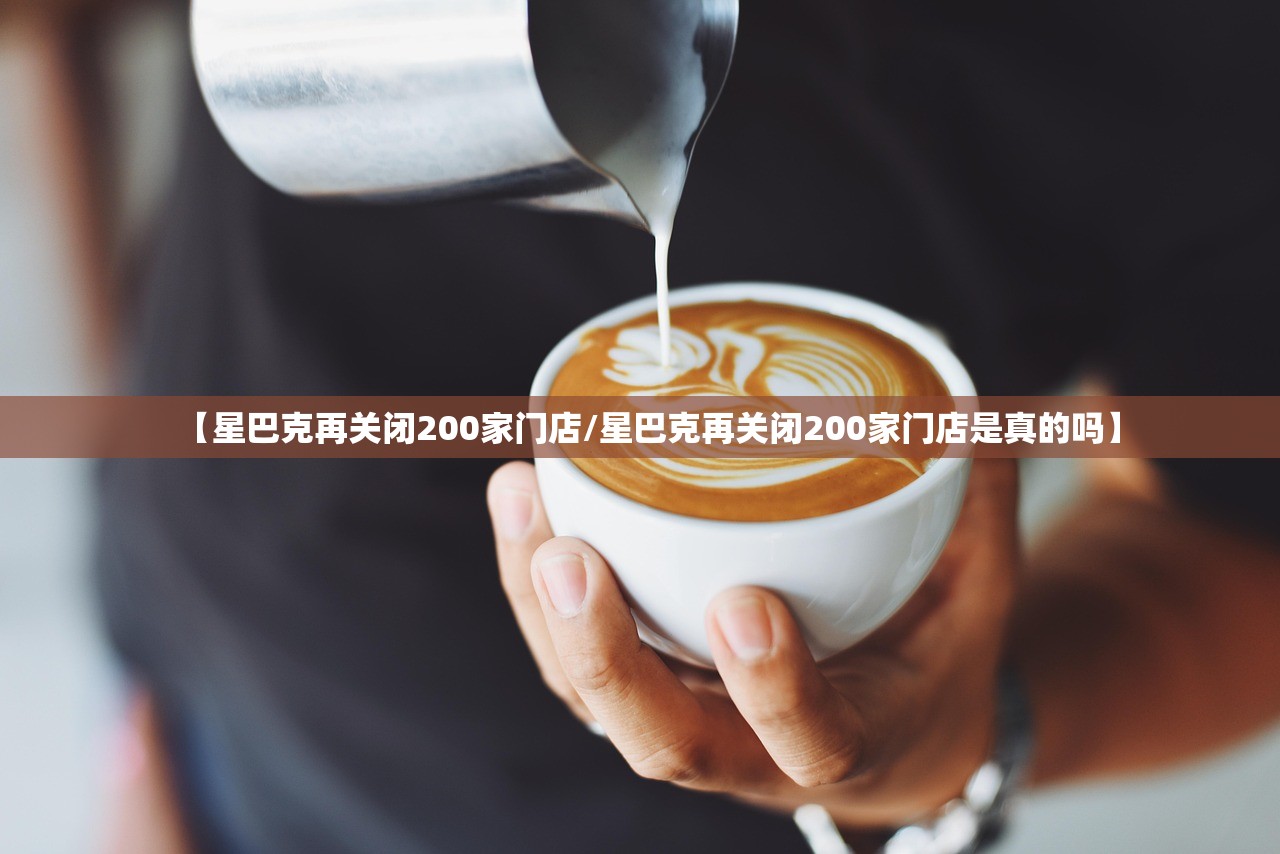 【星巴克再关闭200家门店/星巴克再关闭200家门店是真的吗】