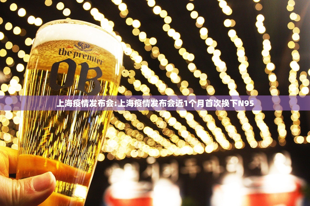 上海疫情发布会:上海疫情发布会近1个月首次换下N95