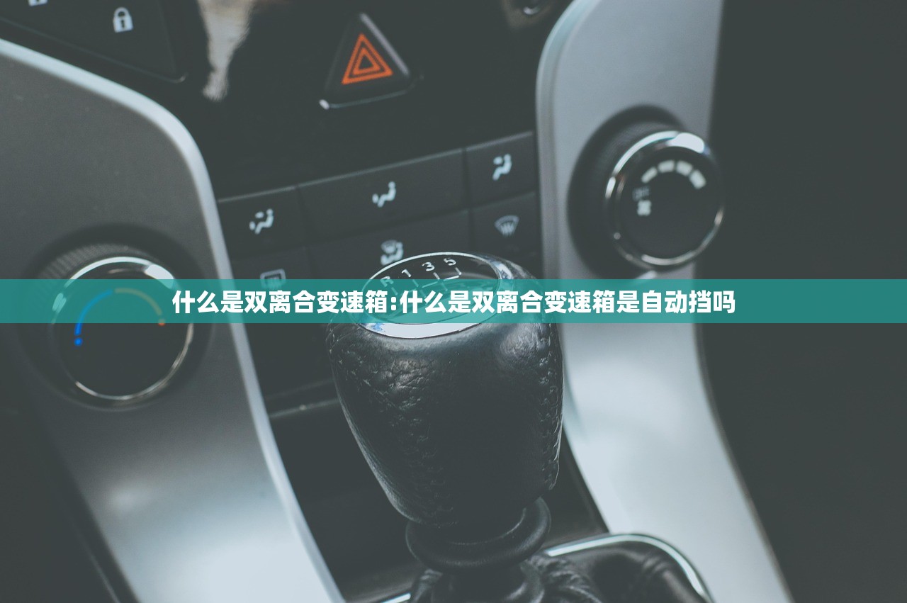 什么是双离合变速箱:什么是双离合变速箱是自动挡吗