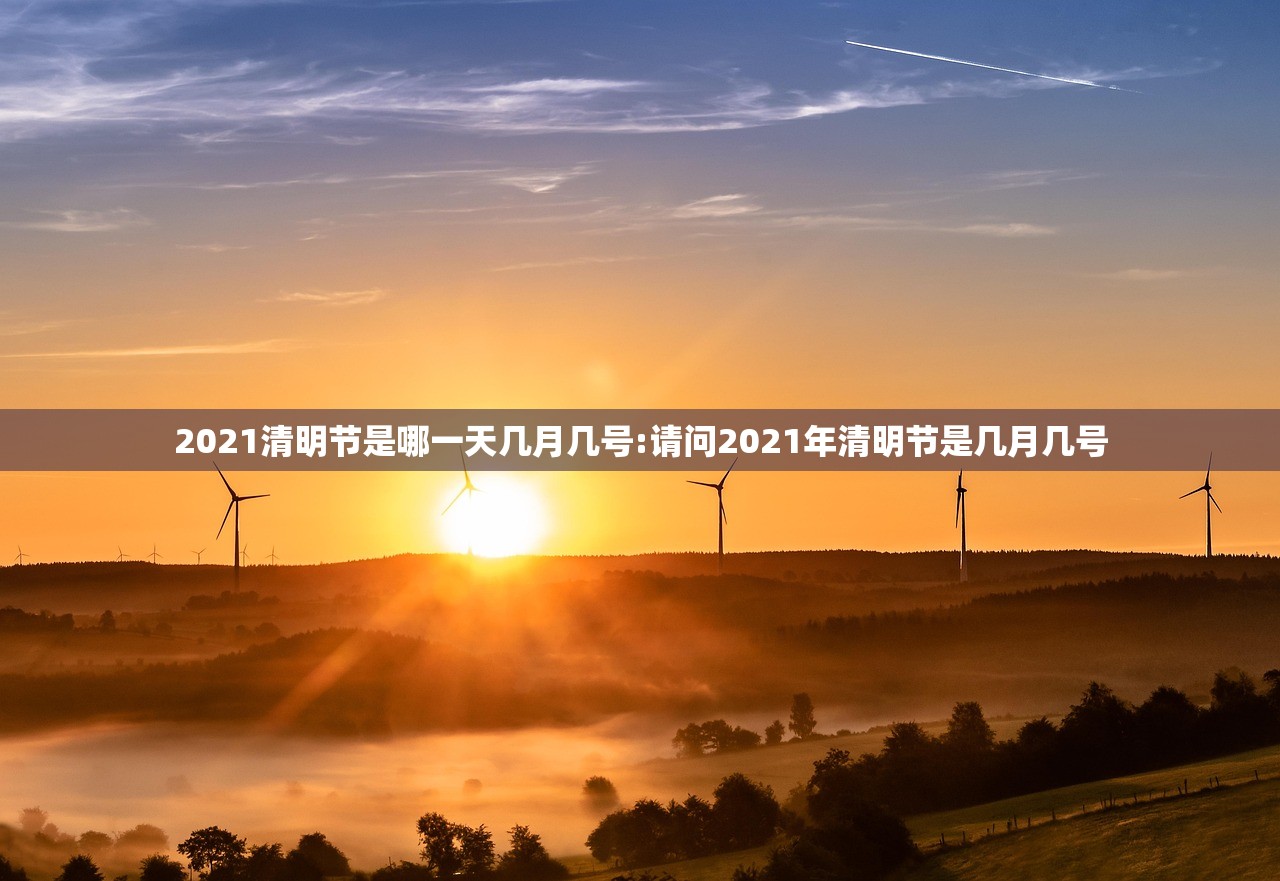 2021清明节是哪一天几月几号:请问2021年清明节是几月几号