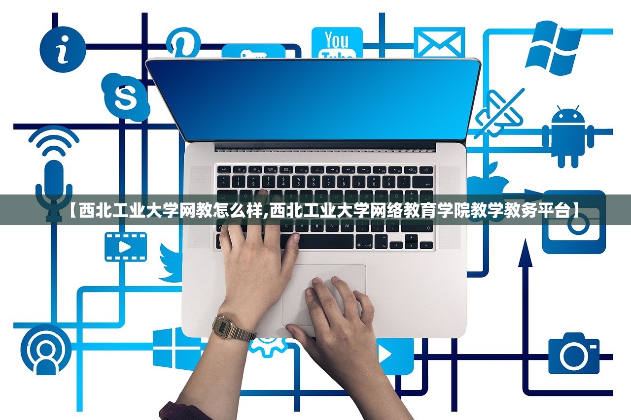 【西北工业大学网教怎么样,西北工业大学网络教育学院教学教务平台】