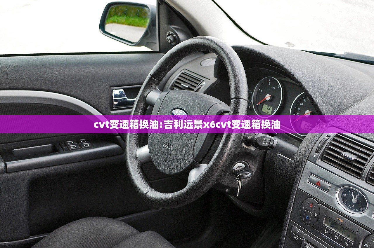 cvt变速箱换油:吉利远景x6cvt变速箱换油