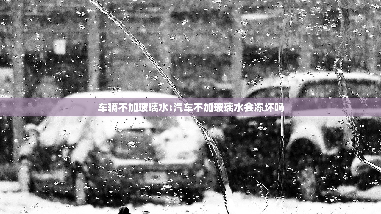 车辆不加玻璃水:汽车不加玻璃水会冻坏吗 车辆不加玻璃水:汽车不加玻璃水会冻坏吗