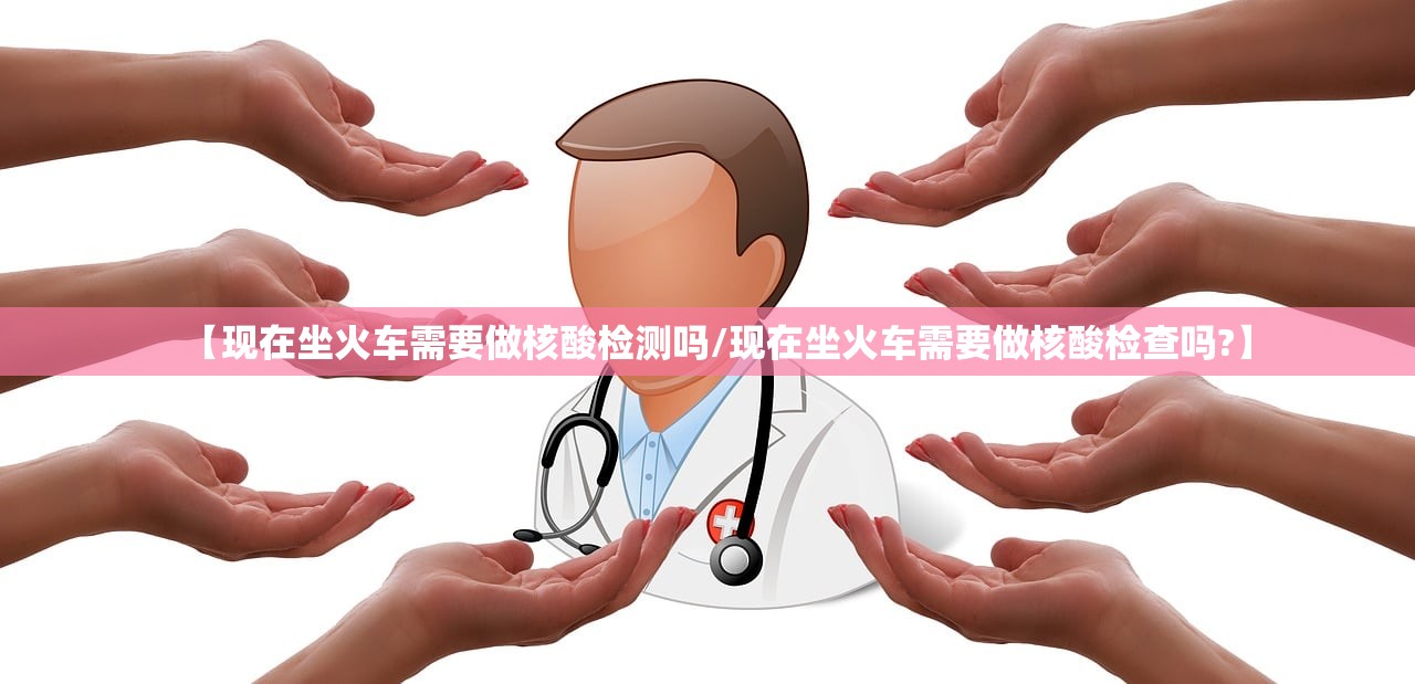 【现在坐火车需要做核酸检测吗/现在坐火车需要做核酸检查吗?】