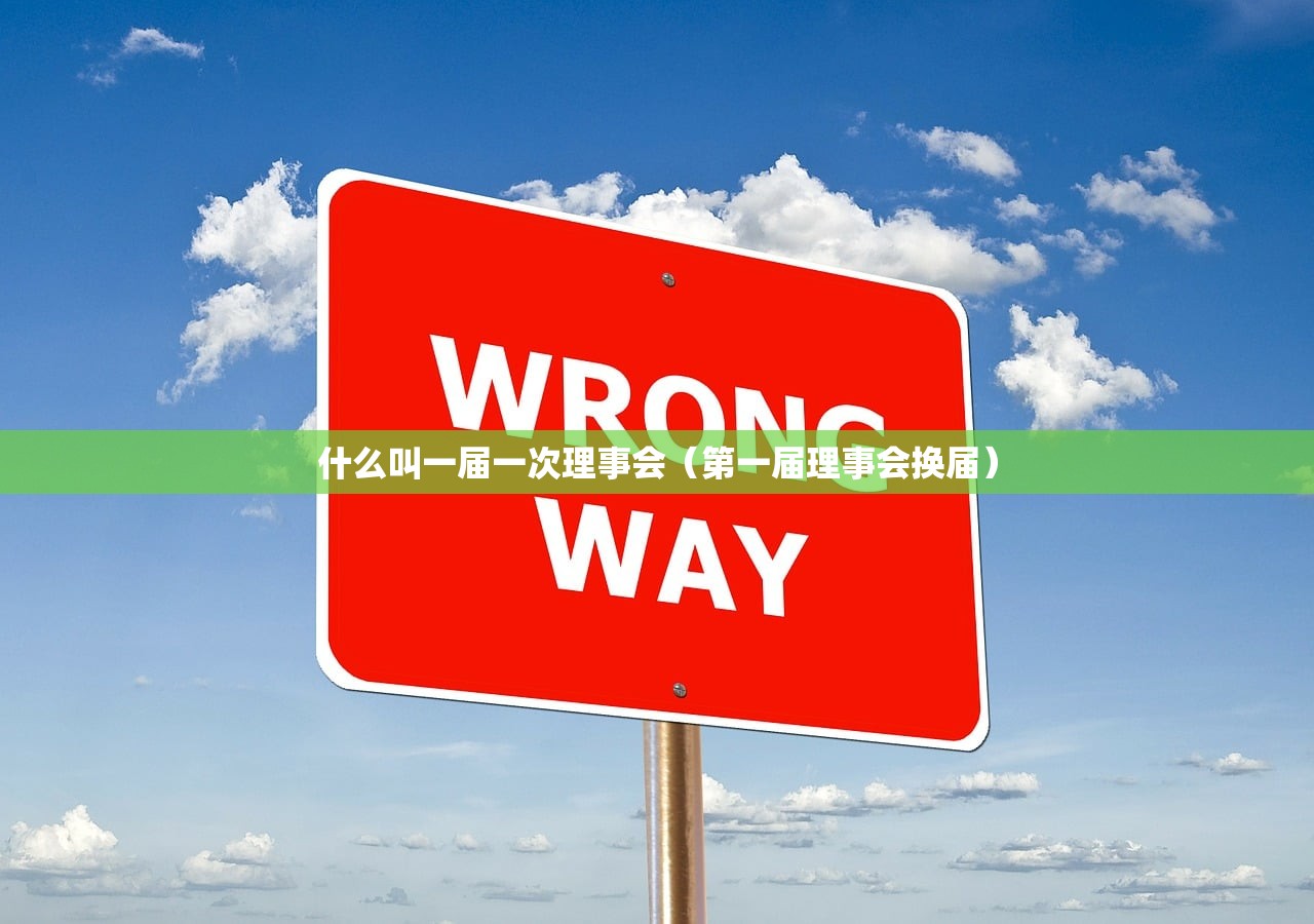什么叫一届一次理事会(第一届理事会换届) 什么叫一届一次理事会(第一届理事会换届)