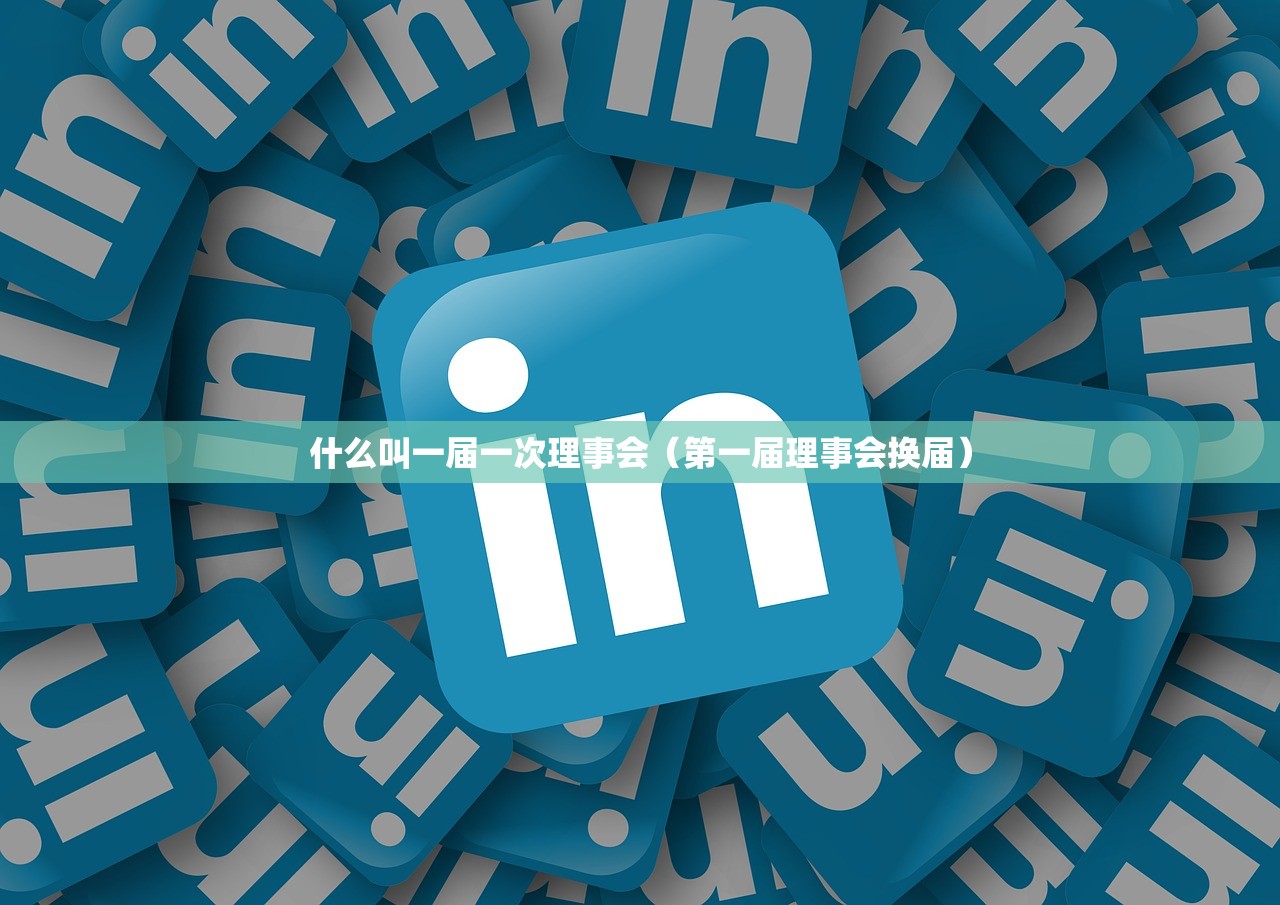 什么叫一届一次理事会(第一届理事会换届) 什么叫一届一次理事会(第一届理事会换届)