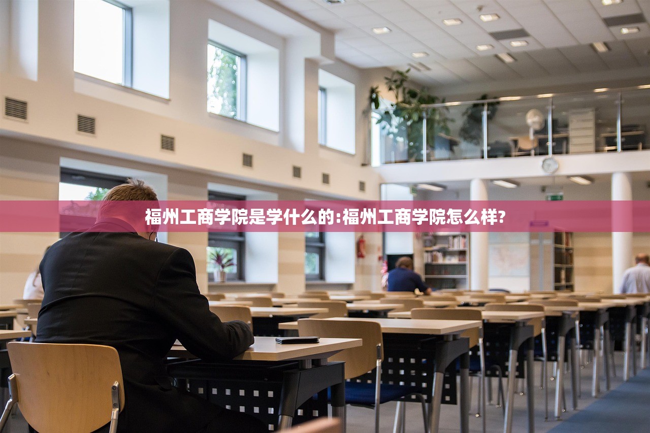 福州工商学院是学什么的:福州工商学院怎么样?