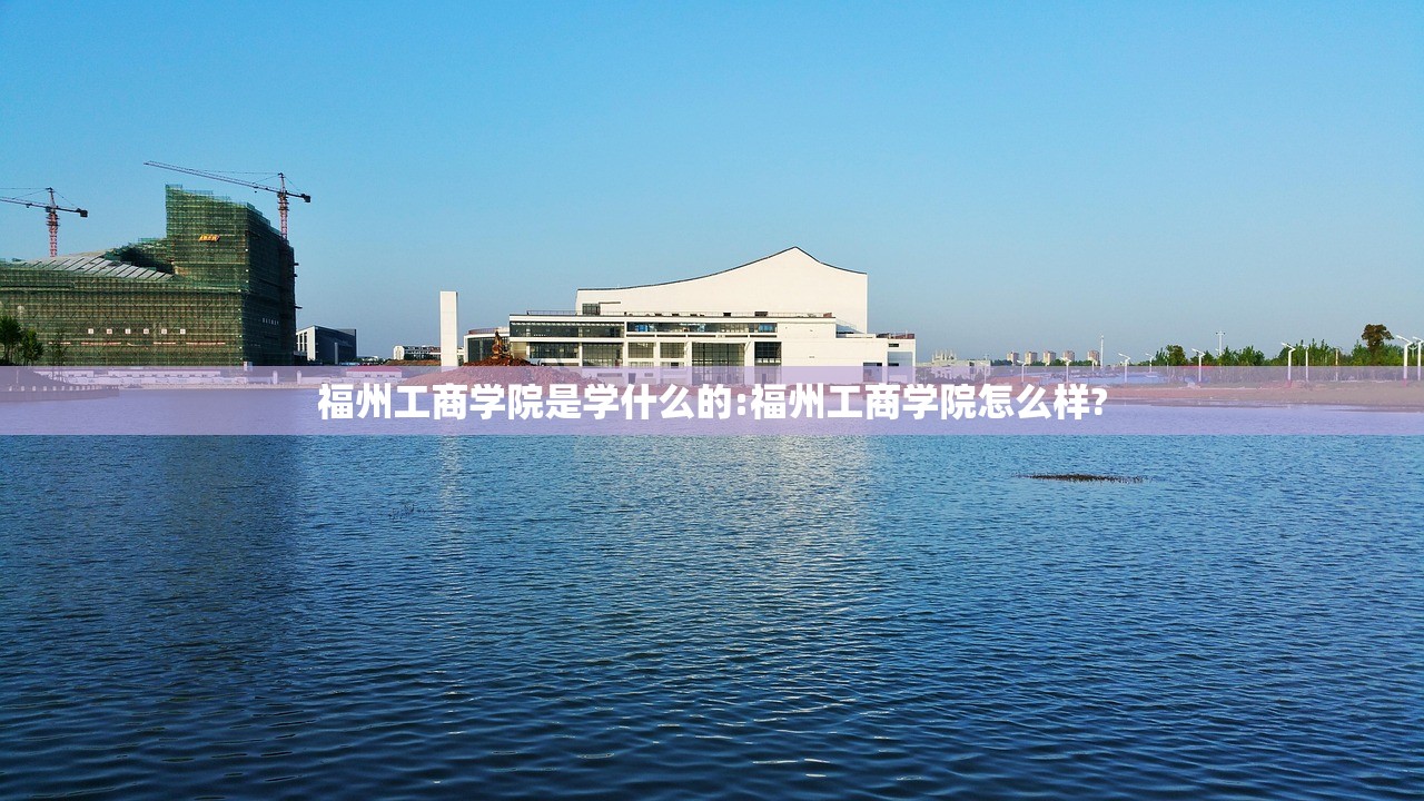 福州工商学院是学什么的:福州工商学院怎么样?