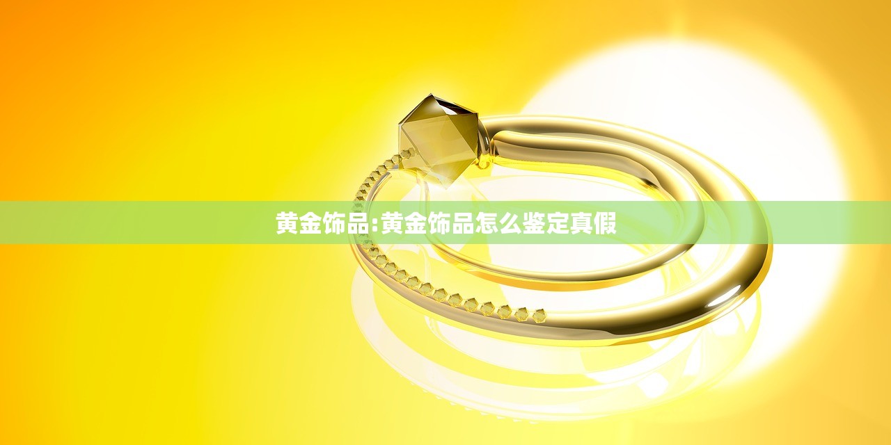 黄金饰品:黄金饰品怎么鉴定真假