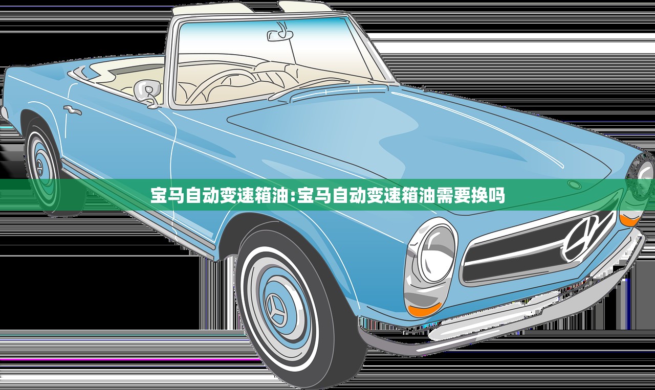 宝马自动变速箱油:宝马自动变速箱油需要换吗