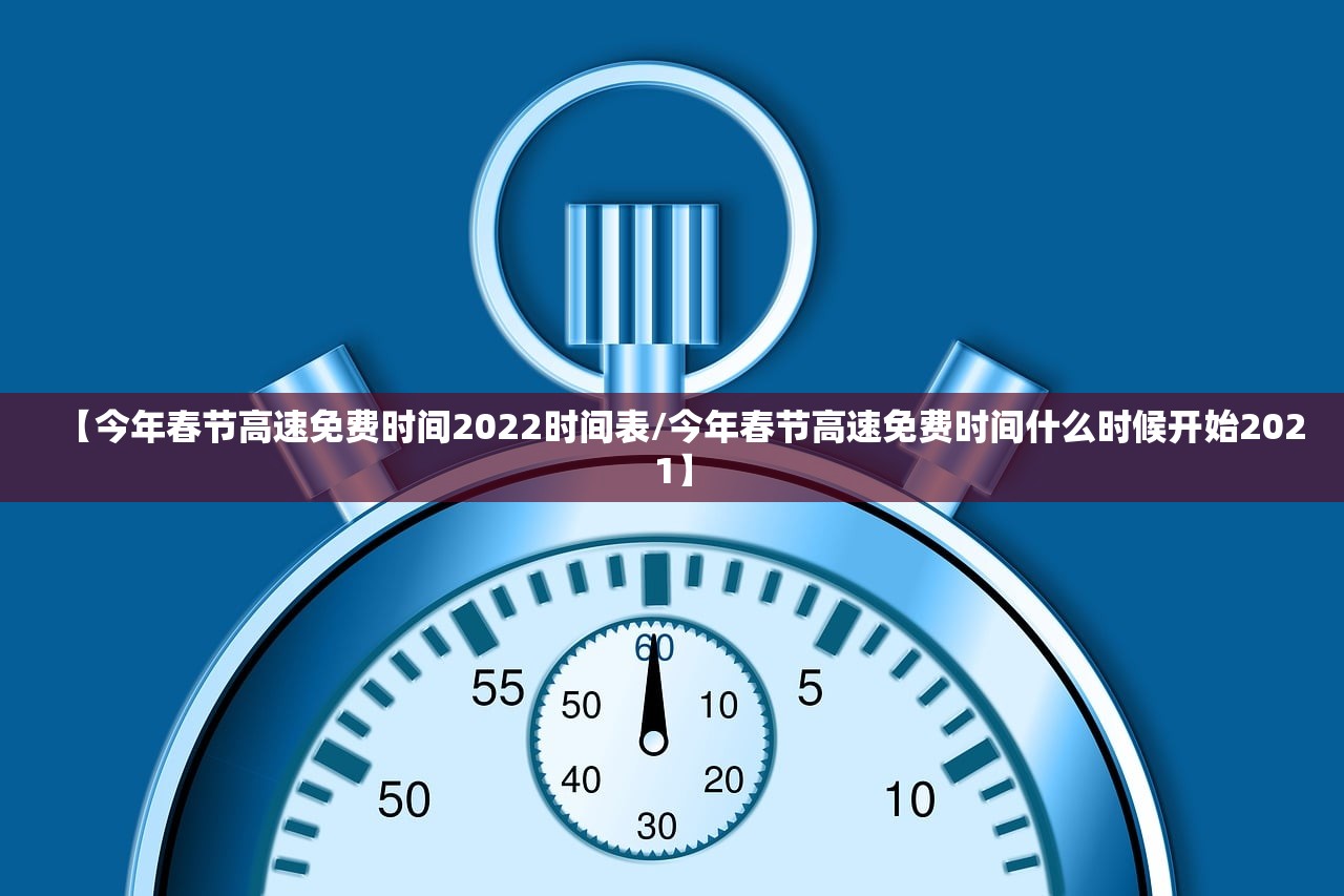 【今年春节高速免费时间2022时间表/今年春节高速免费时间什么时候开始2021】