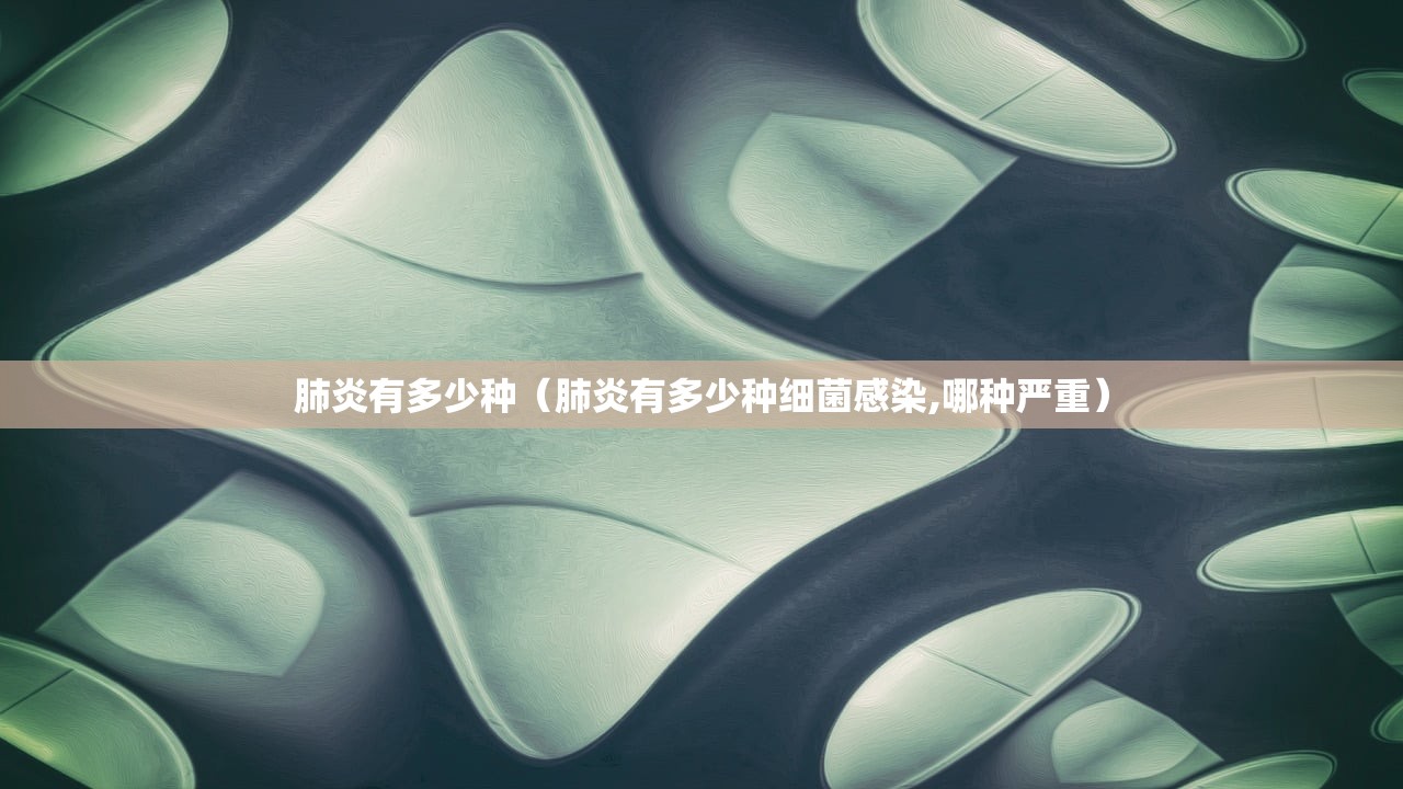 肺炎有多少种(肺炎有多少种细菌感染,哪种严重) 肺炎有多少种(肺炎有多少种细菌感染,哪种严重)