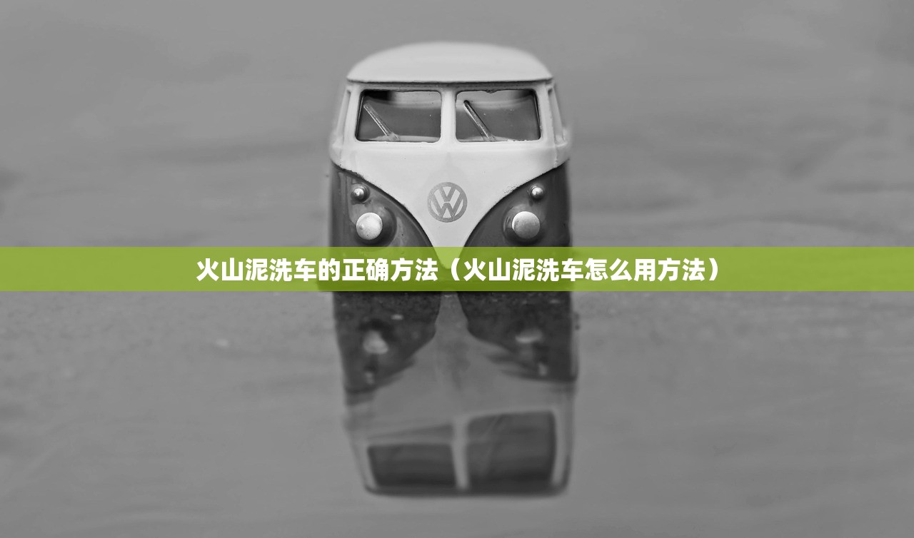 火山泥洗车的正确方法（火山泥洗车怎么用方法）
