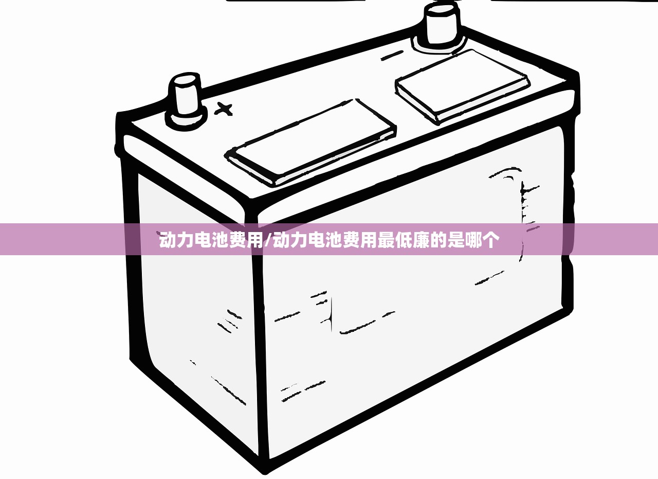 动力电池费用/动力电池费用最低廉的是哪个