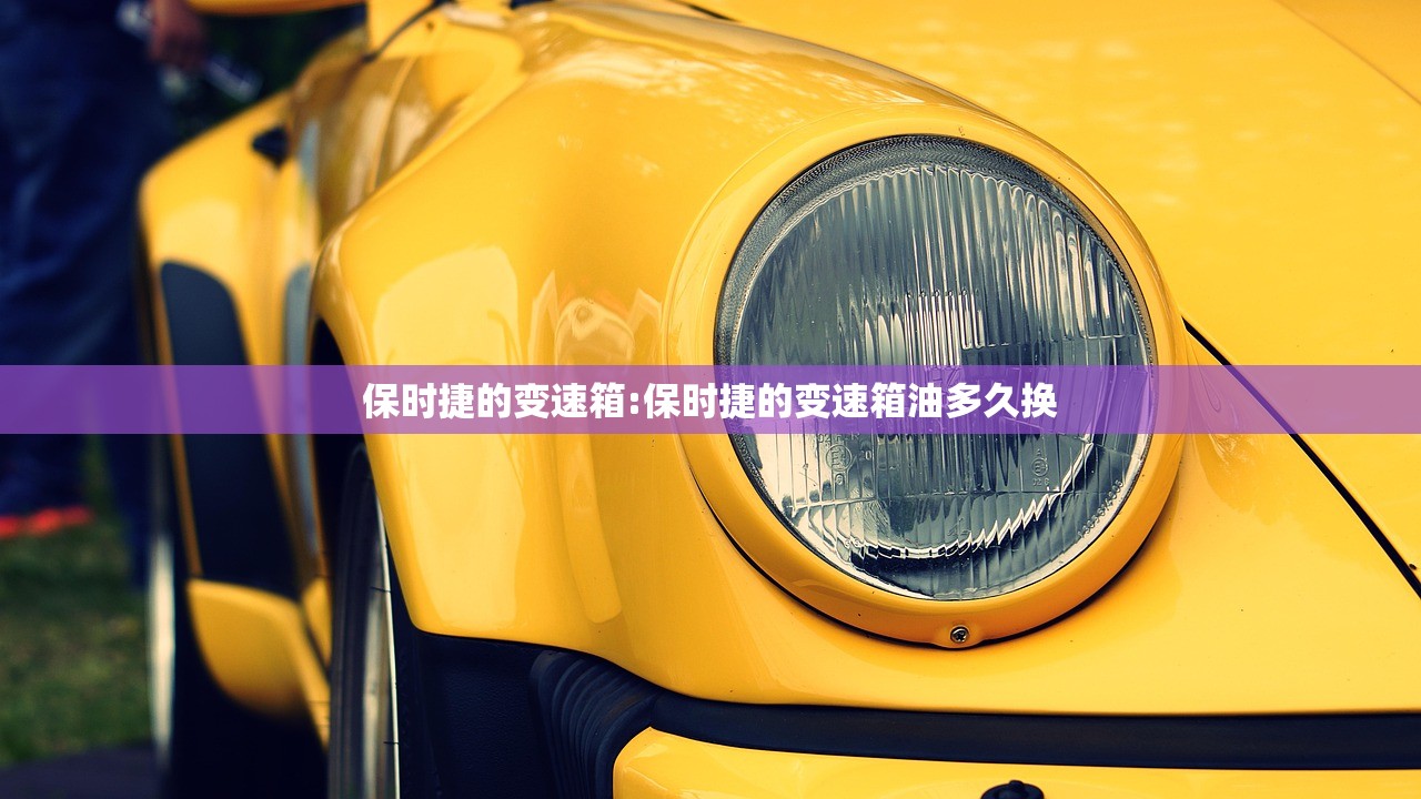 保时捷的变速箱:保时捷的变速箱油多久换
