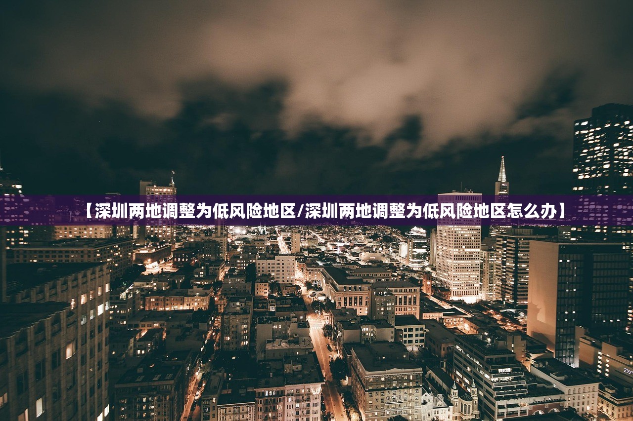 【深圳两地调整为低风险地区/深圳两地调整为低风险地区怎么办】 【深圳两地调整为低风险地区/深圳两地调整为低风险地区怎么办】