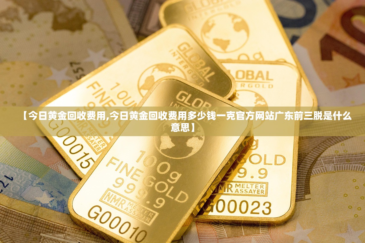 【今日黄金回收费用,今日黄金回收费用多少钱一克官方网站广东前三脱是什么意思】
