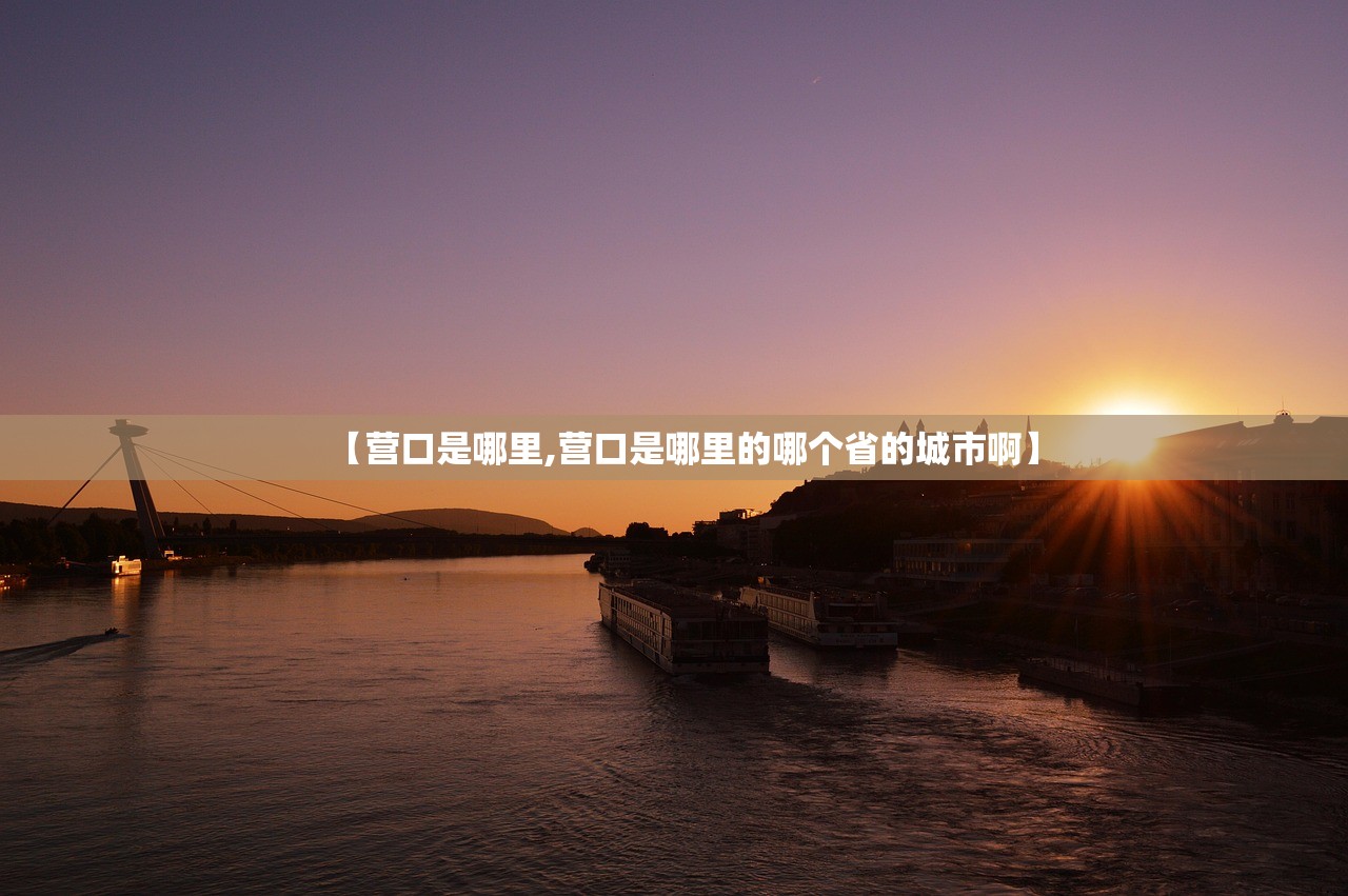 【营口是哪里,营口是哪里的哪个省的城市啊】 【营口是哪里,营口是哪里的哪个省的城市啊】
