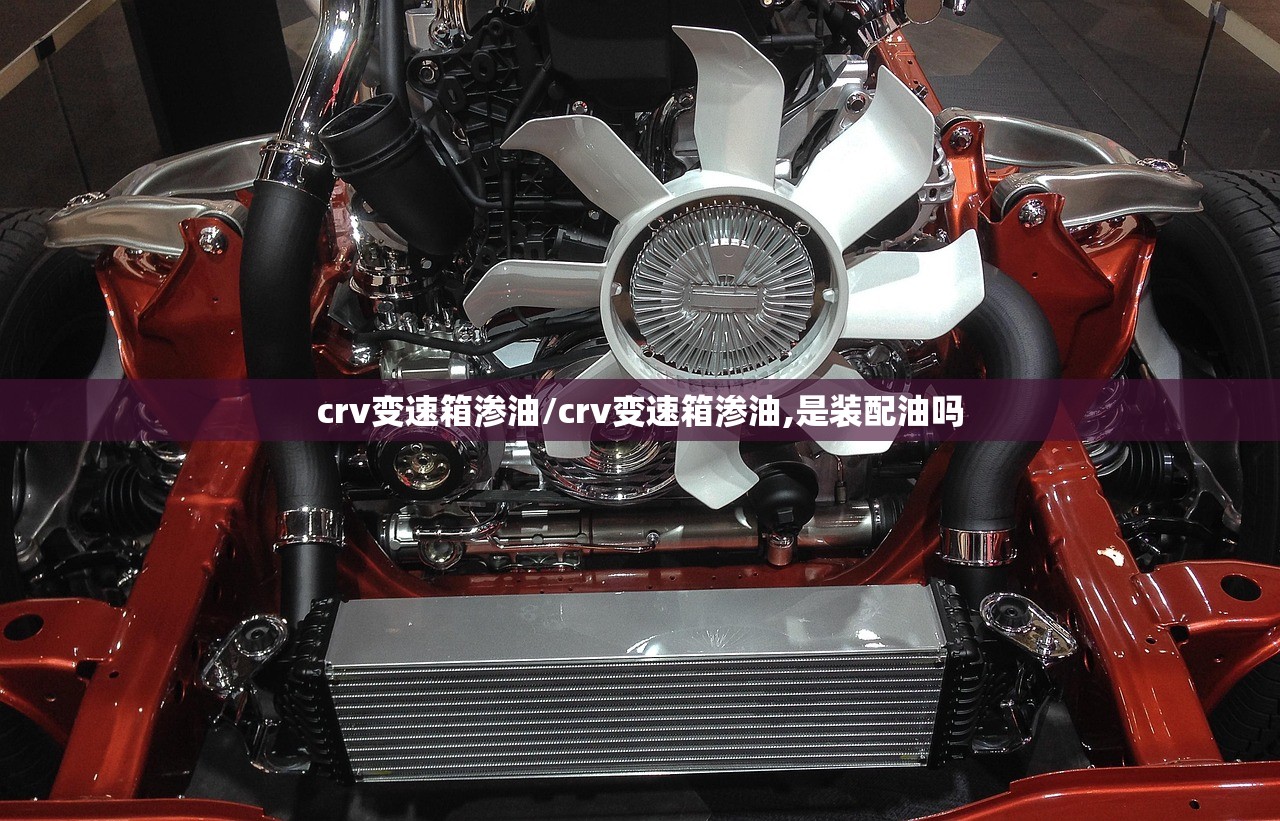 crv变速箱渗油/crv变速箱渗油,是装配油吗