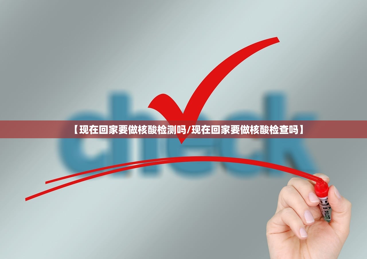 【现在回家要做核酸检测吗/现在回家要做核酸检查吗】