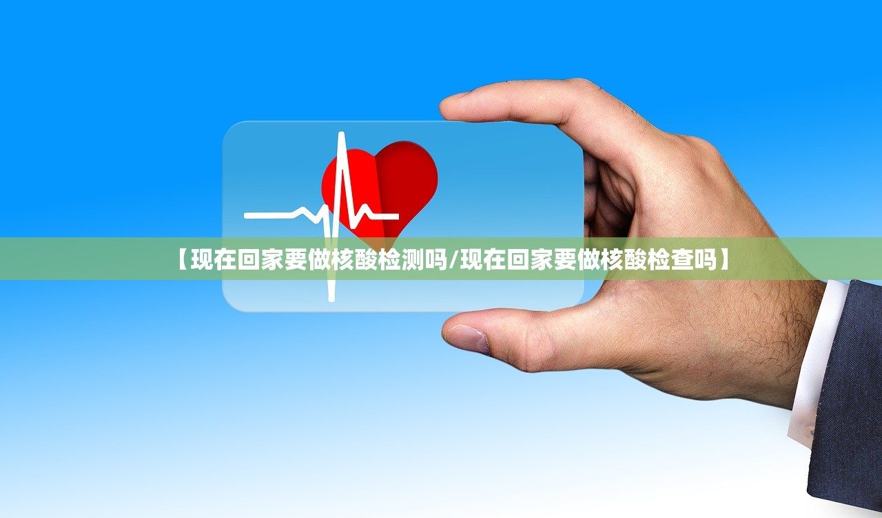 【现在回家要做核酸检测吗/现在回家要做核酸检查吗】