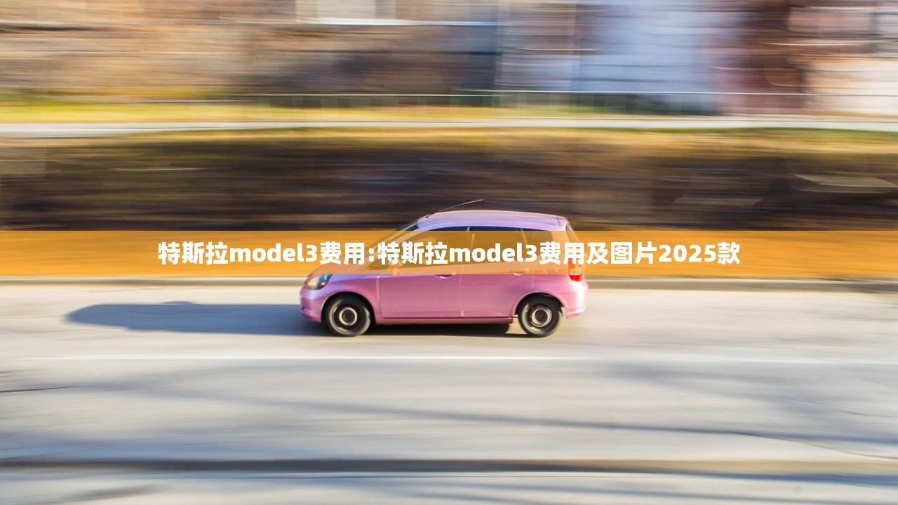 特斯拉model3费用:特斯拉model3费用及图片2025款