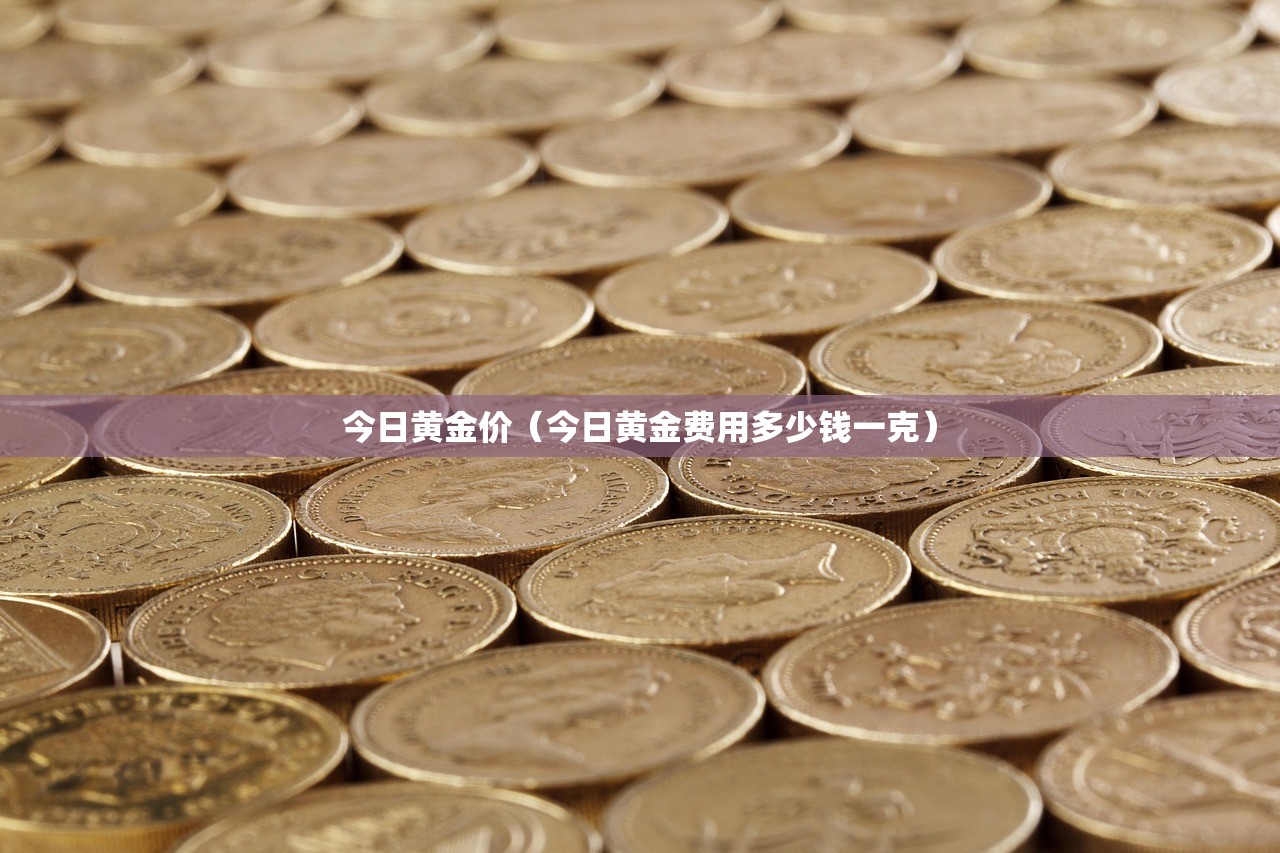 今日黄金价(今日黄金费用多少钱一克) 今日黄金价(今日黄金费用多少钱一克)