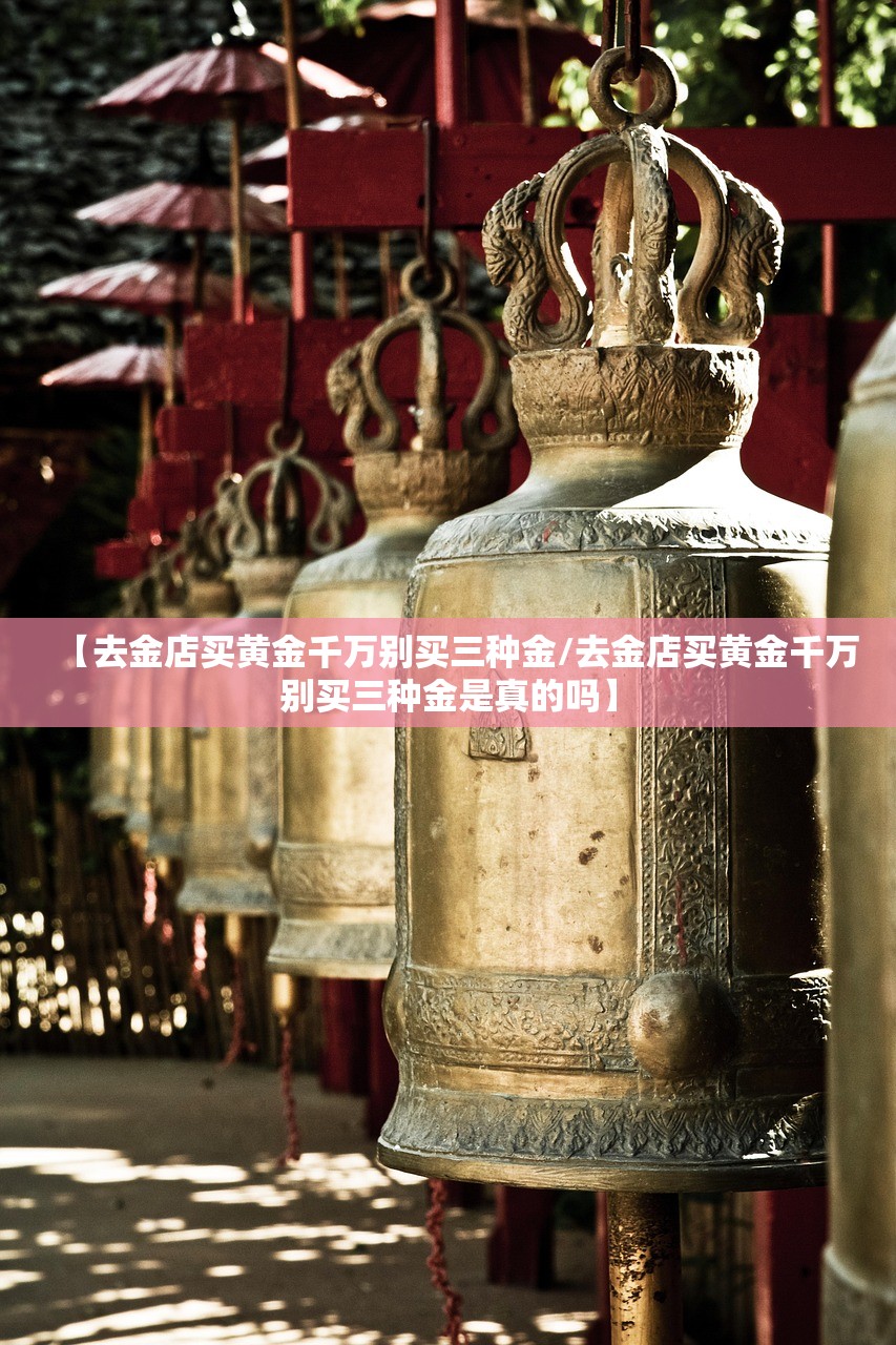 【去金店买黄金千万别买三种金/去金店买黄金千万别买三种金是真的吗】