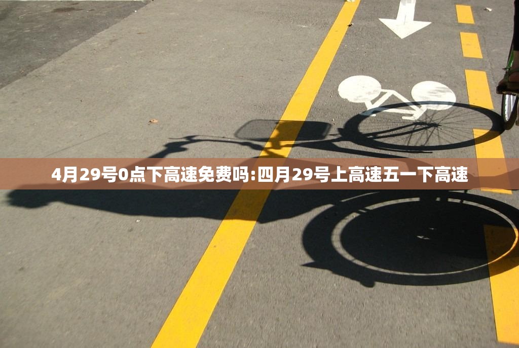 4月29号0点下高速免费吗:四月29号上高速五一下高速
