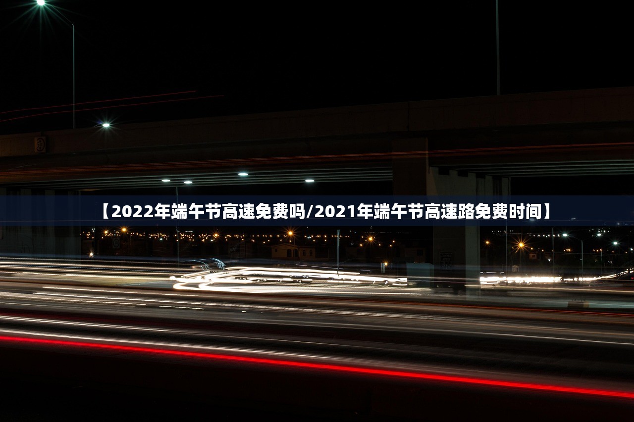 【2022年端午节高速免费吗/2021年端午节高速路免费时间】