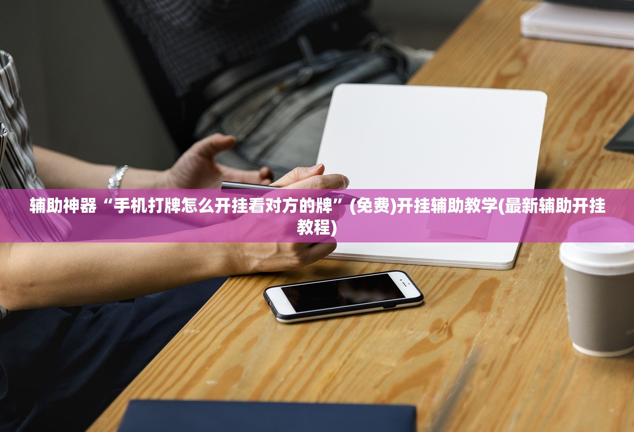 辅助神器“手机打牌怎么开挂看对方的牌”(免费)开挂辅助教学(最新辅助开挂教程)
