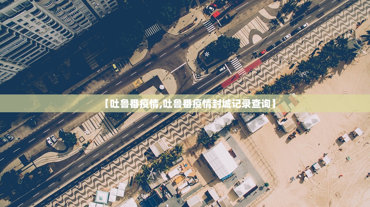 【吐鲁番疫情,吐鲁番疫情封城记录查询】