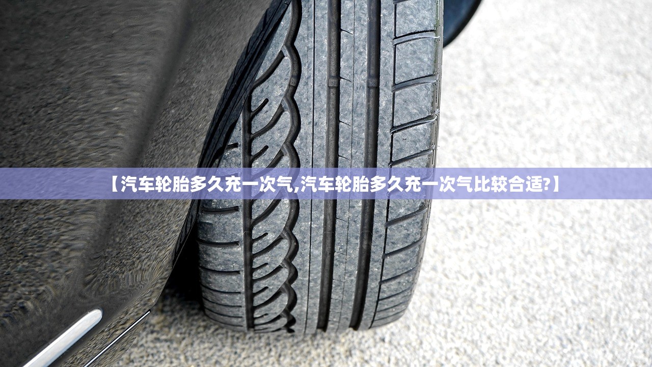 【汽车轮胎多久充一次气,汽车轮胎多久充一次气比较合适?】