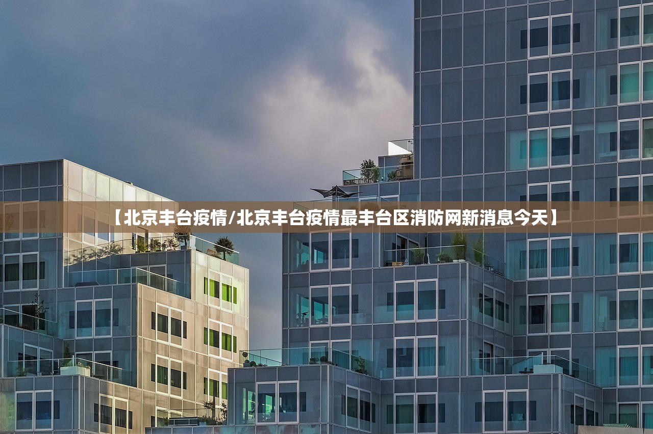 【北京丰台疫情/北京丰台疫情最丰台区消防网新消息今天】